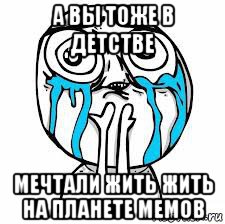 а вы тоже в детстве мечтали жить жить на планете мемов