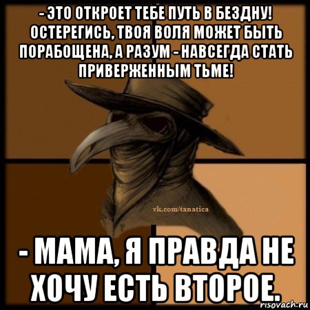 - это откроет тебе путь в бездну! остерегись, твоя воля может быть порабощена, а разум - навсегда стать приверженным тьме! - мама, я правда не хочу есть второе., Мем Plague doctor