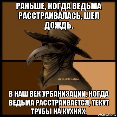 раньше, когда ведьма расстраивалась, шел дождь. в наш век урбанизации, когда ведьма расстраивается, текут трубы на кухнях.