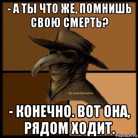 - а ты что же, помнишь свою смерть? - конечно. вот она, рядом ходит., Мем Plague doctor