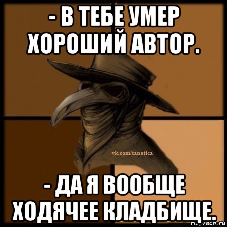 - в тебе умер хороший автор. - да я вообще ходячее кладбище., Мем Plague doctor