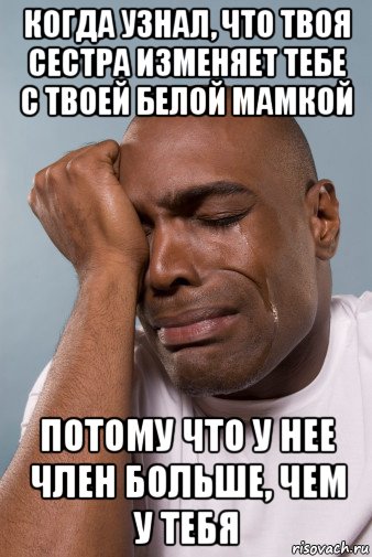 когда узнал, что твоя сестра изменяет тебе с твоей белой мамкой потому что у нее член больше, чем у тебя, Мем плак