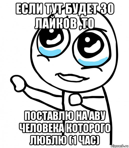 если тут будет 30 лайков ,то поставлю на аву человека которого люблю (1 час)