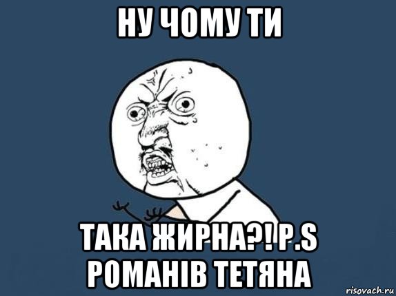 ну чому ти така жирна?! p.s романів тетяна