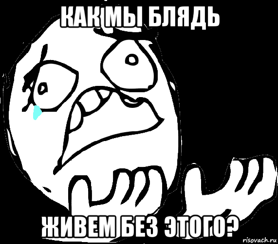 как мы блядь живем без этого?