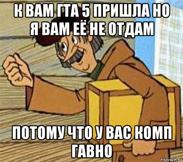 к вам гта 5 пришла но я вам её не отдам потому что у вас комп гавно, Мем Почтальон Печкин