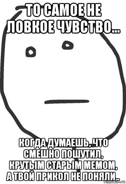 то самое не ловкое чувство... когда думаешь, что смешно пошутил, крутым старым мемом, а твой прикол не поняли.., Мем покер фейс