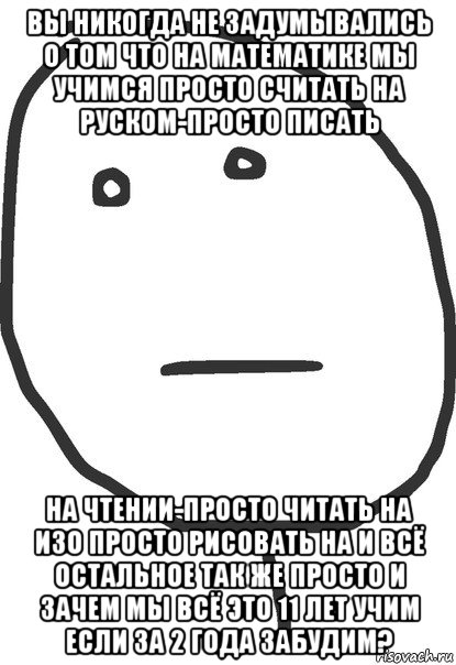 вы никогда не задумывались о том что на математике мы учимся просто считать на руском-просто писать на чтении-просто читать на изо просто рисовать на и всё остальное так же просто и зачем мы всё это 11 лет учим если за 2 года забудим?, Мем покер фейс