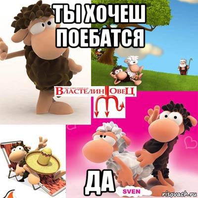 ты хочеш поебатся да