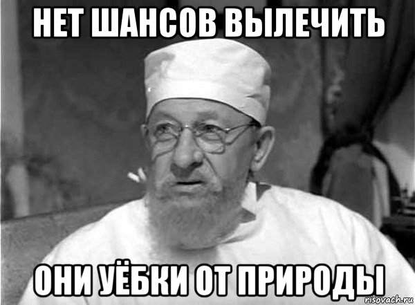 нет шансов вылечить они уёбки от природы