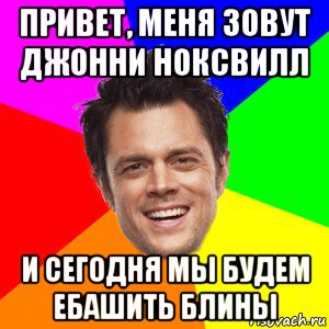 привет, меня зовут джонни ноксвилл и сегодня мы будем ебашить блины