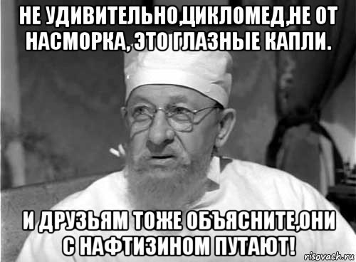 не удивительно,цикломед,не от насморка, это глазные капли. и друзьям тоже объясните,они с нафтизином путают!