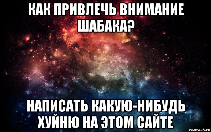 как привлечь внимание шабака? написать какую-нибудь хуйню на этом сайте, Мем Просто космос