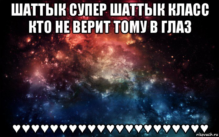 шаттык супер шаттык класс кто не верит тому в глаз ♥♥♥♥♥♥♥♥♥♥♥♥♥♥♥♥♥♥♥♥♥, Мем Просто космос