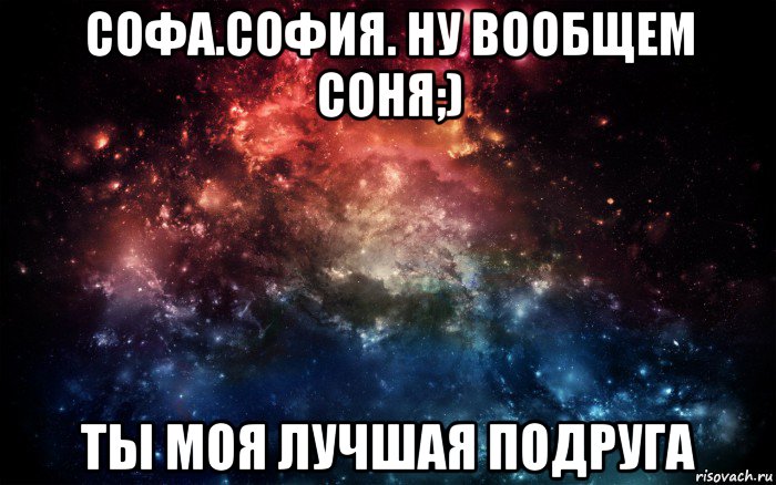 софа.софия. ну вообщем соня;) ты моя лучшая подруга, Мем Просто космос