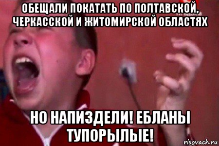 обещали покатать по полтавской, черкасской и житомирской областях но напиздели! ебланы тупорылые!