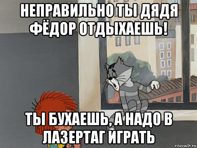неправильно ты дядя фёдор отдыхаешь! ты бухаешь, а надо в лазертаг играть