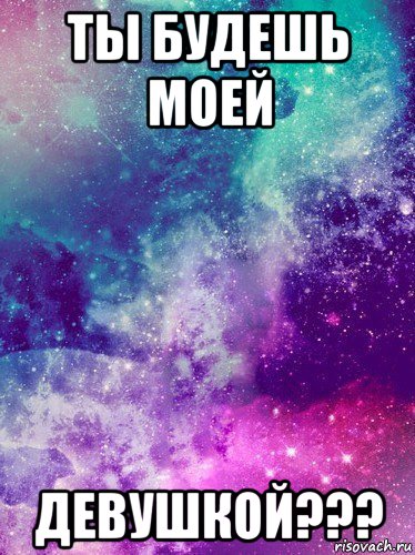 ты будешь моей девушкой???