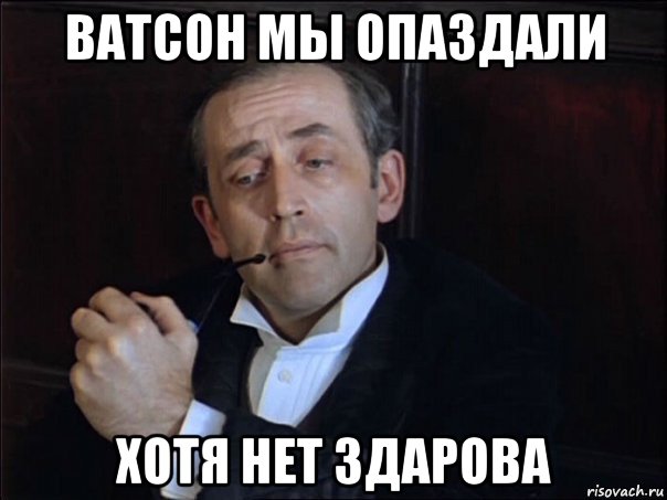 ватсон мы опаздали хотя нет здарова