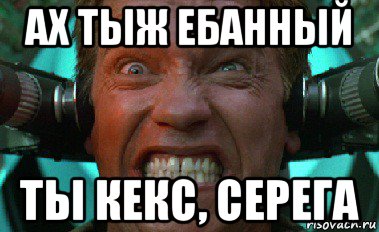 ах тыж ебанный ты кекс, серега