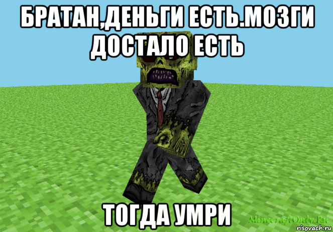 братан,деньги есть.мозги достало есть тогда умри