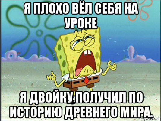 я плохо вёл себя на уроке я двойку получил по историю древнего мира., Мем Спанч Боб плачет