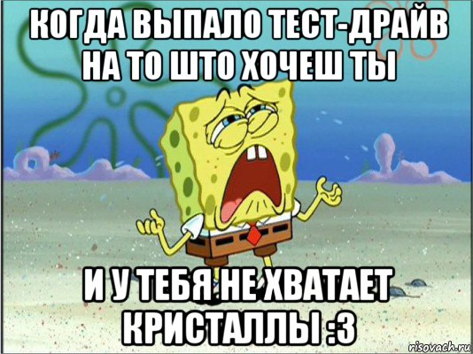 когда выпало тест-драйв на то што хочеш ты и у тебя не хватает кристаллы :3, Мем Спанч Боб плачет