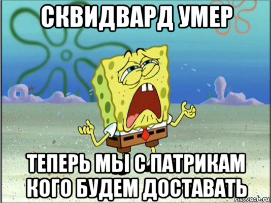 сквидвард умер теперь мы с патрикам кого будем доставать, Мем Спанч Боб плачет