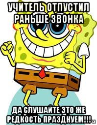 учитель отпустил раньше звонка да слушайте это же редкость празднуем!!!, Мем спанч боб