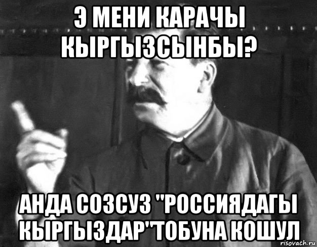 э мени карачы кыргызсынбы? анда созсуз "россиядагы кыргыздар"тобуна кошул, Мем  Сталин пригрозил пальцем