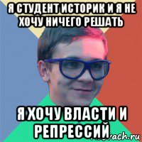 я студент историк и я не хочу ничего решать я хочу власти и репрессий