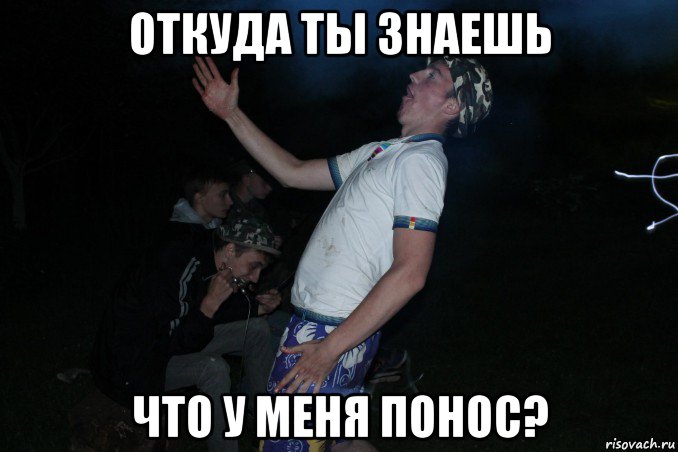 откуда ты знаешь что у меня понос?