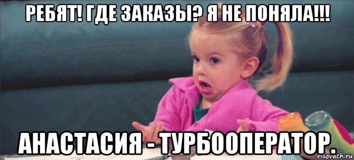 ребят! где заказы? я не поняла!!! анастасия - турбооператор., Мем  Ты говоришь (девочка возмущается)