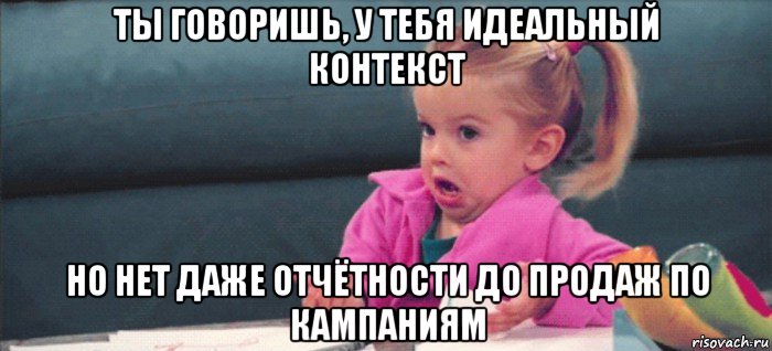 ты говоришь, у тебя идеальный контекст но нет даже отчётности до продаж по кампаниям, Мем  Ты говоришь (девочка возмущается)