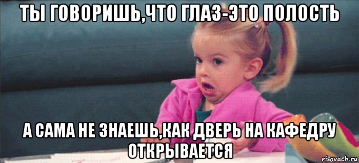 ты говоришь,что глаз-это полость а сама не знаешь,как дверь на кафедру открывается, Мем  Ты говоришь (девочка возмущается)