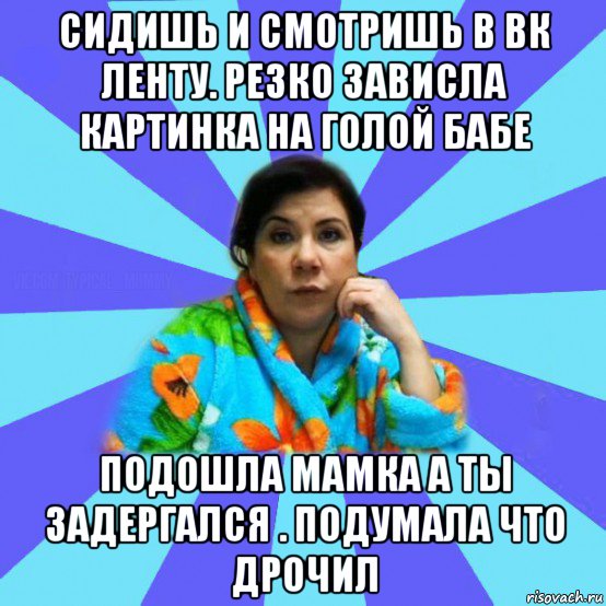 сидишь и смотришь в вк ленту. резко зависла картинка на голой бабе подошла мамка а ты задергался . подумала что дрочил, Мем типичная мама