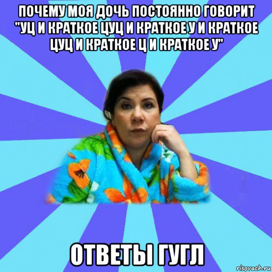 почему моя дочь постоянно говорит "уц и краткое цуц и краткое у и краткое цуц и краткое ц и краткое у" ответы гугл, Мем типичная мама