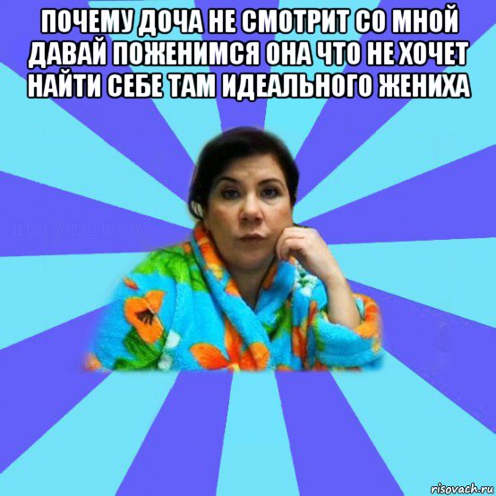 почему доча не смотрит со мной давай поженимся она что не хочет найти себе там идеального жениха , Мем типичная мама