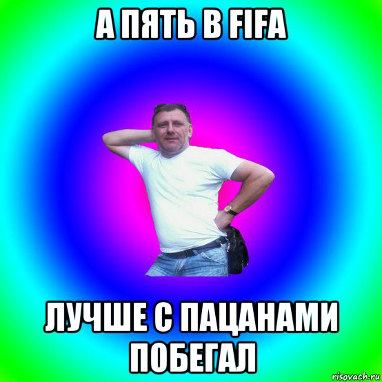 а пять в fifa лучше с пацанами побегал, Мем Типичный Батя