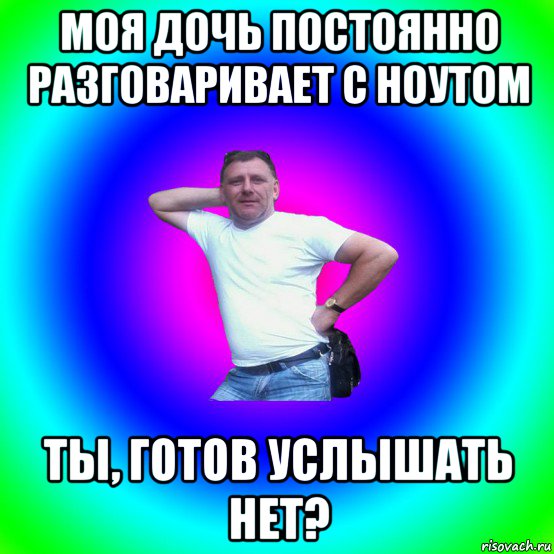 моя дочь постоянно разговаривает с ноутом ты, готов услышать нет?, Мем Типичный Батя