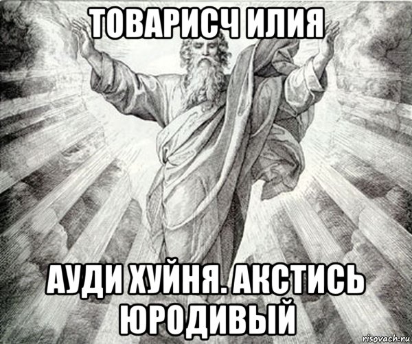 товарисч илия ауди хуйня. акстись юродивый, Мем Типичный Бог