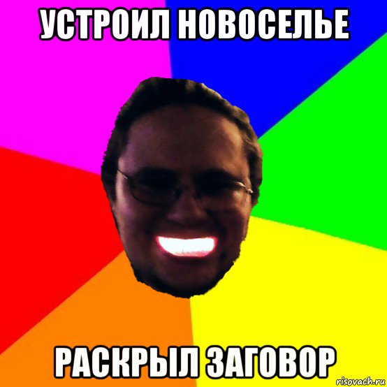 устроил новоселье раскрыл заговор