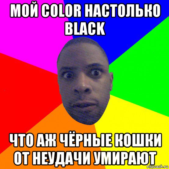 мой color настолько black что аж чёрные кошки от неудачи умирают, Мем  Типичный Негр