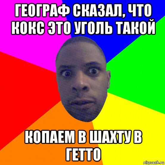 географ сказал, что кокс это уголь такой копаем в шахту в гетто, Мем  Типичный Негр