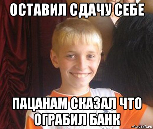 оставил сдачу себе пацанам сказал что ограбил банк, Мем Типичный школьник