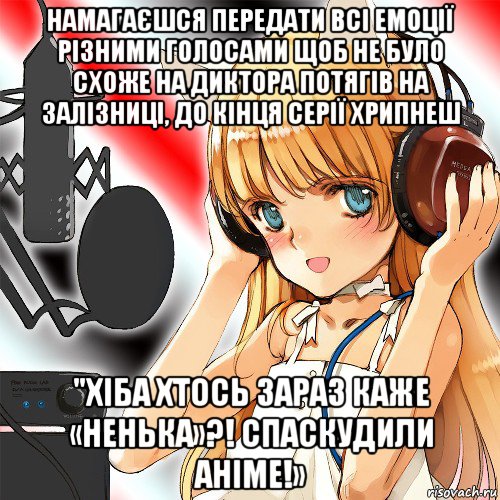 намагаєшся передати всі емоції різними голосами щоб не було схоже на диктора потягів на залізниці, до кінця серії хрипнеш "хіба хтось зараз каже «ненька»?! спаскудили аніме!»