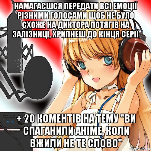 намагаєшся передати всі емоції різними голосами щоб не було схоже на диктора потягів на залізниці, хрипнеш до кінця серії + 20 коментів на тему "ви спаганили аніме, коли вжили не те слово"