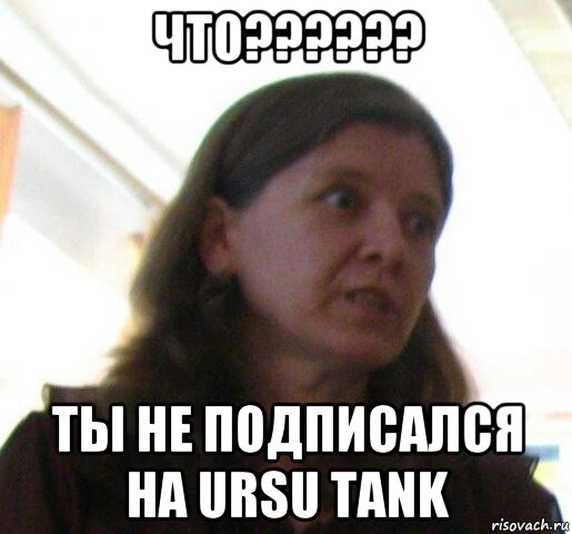 что?????? ты не подписался на ursu tank