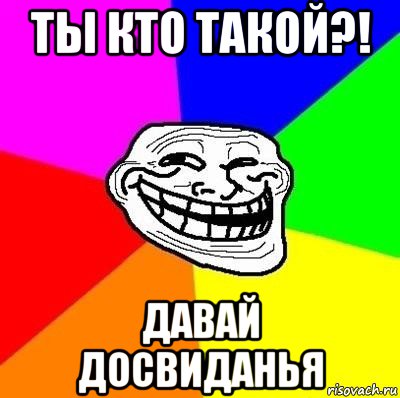 ты кто такой?! давай досвиданья