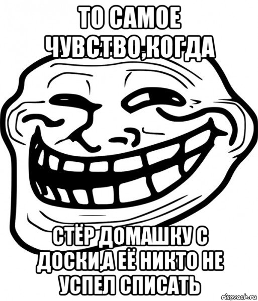 то самое чувство,когда стёр домашку с доски,а её никто не успел списать, Мем Троллфейс